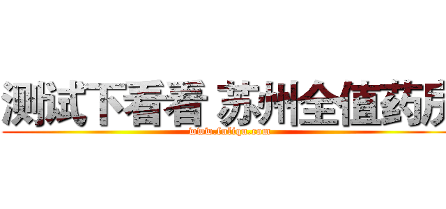测试下看看 苏州全值药房 (www.fuliqu.com)