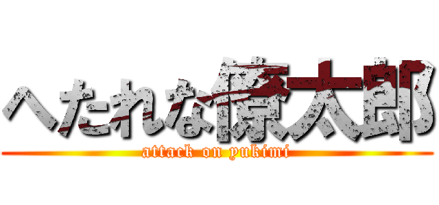 へたれな僚太郎 (attack on yukimi)