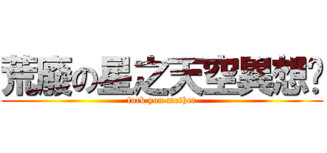 荒廢の星之天空異想鄉 (fuck you mother)
