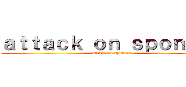 ａｔｔａｃｋ ｏｎ ｓｐｏｎｓｏｒ (attack on sponsor)