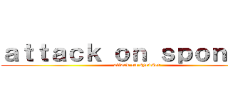 ａｔｔａｃｋ ｏｎ ｓｐｏｎｓｏｒ (attack on sponsor)