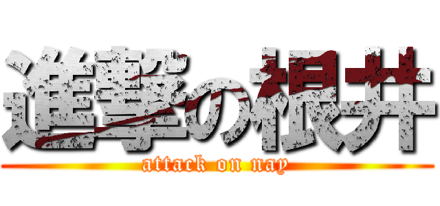 進撃の根井 (attack on nay)