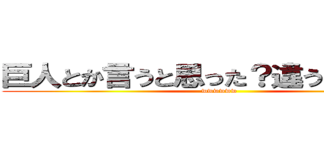 巨人とか言うと思った？違うよ僕だよ。 (wwwwww)