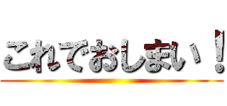 これでおしまい！ ()