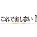 これでおしまい！ ()