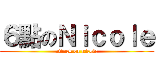 ６點のＮｉｃｏｌｅ (attack on nicole)