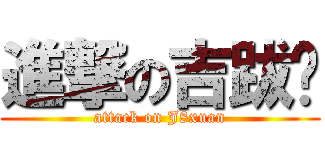 進撃の吉跋漩 (attack on J8xuan)