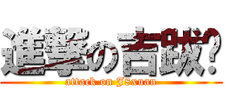 進撃の吉跋漩 (attack on J8xuan)