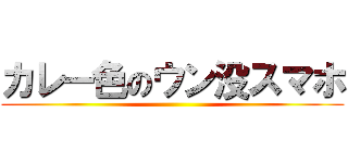 カレー色のウン没スマホ ()