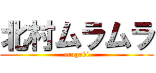 北村ムラムラ (erogaki)