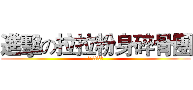 進擊の拉拉粉身碎骨團 (讚唷!!大大們)