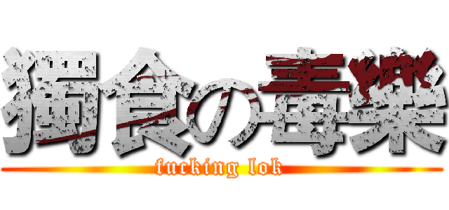 獨食の毒樂 (fucking lok)