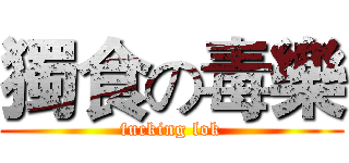獨食の毒樂 (fucking lok)