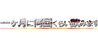 一ヶ月に何回くらい飲みますか？ (attack on titan)