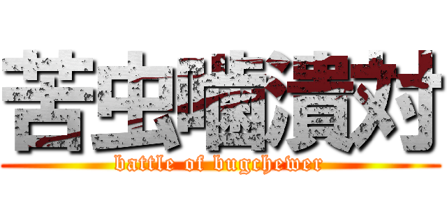 苦虫噛潰対 (battle of bugchewer)