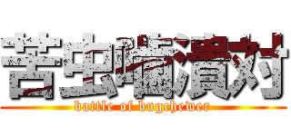 苦虫噛潰対 (battle of bugchewer)