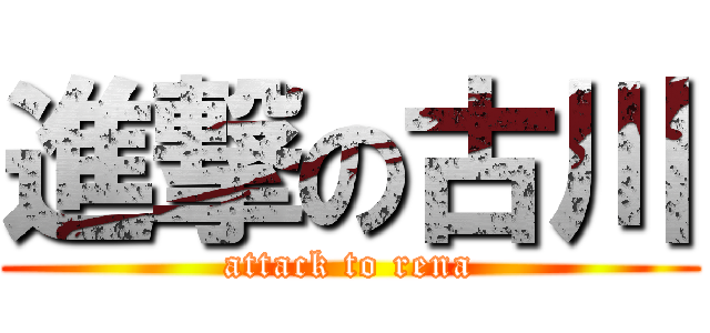 進撃の古川 (attack to rena)