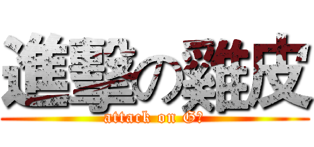 進擊の雞皮 (attack on G皮)