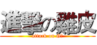 進擊の雞皮 (attack on G皮)