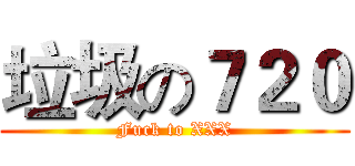 垃圾の７２０ (Fuck to XXX)