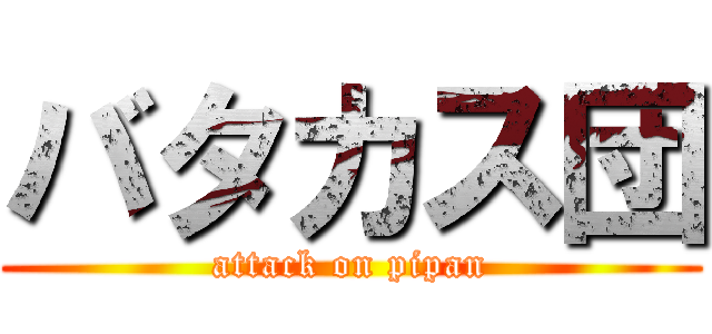 バタカス団 (attack on pipan)