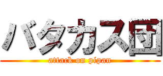 バタカス団 (attack on pipan)
