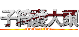 子綺愛大頭 (attack on titan)