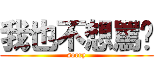 我也不想罵你 (sorry)