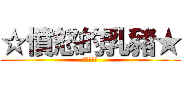 ☆憤怒的乳豬★ (反洗三豬俠)