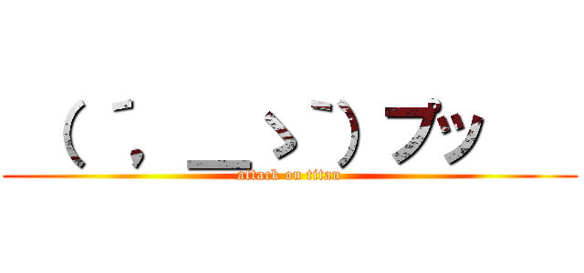  （ ´，＿ゝ｀）プッ    (attack on titan)