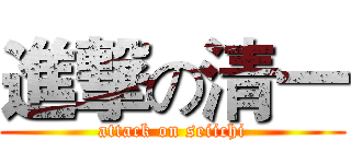 進撃の清一 (attack on seiichi)