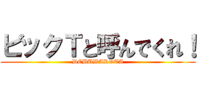 ビックＴと呼んでくれ！ (DEBUWAROTA)