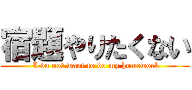 宿題やりたくない ( I do not want to do my homework)