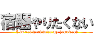 宿題やりたくない ( I do not want to do my homework)