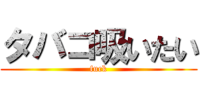 タバコ吸いたい (fuck)
