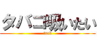 タバコ吸いたい (fuck)