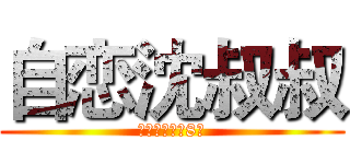 自恋沈叔叔 (来自初三毕业8班)