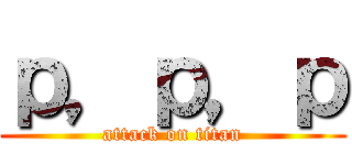 ｐ，ｐ，ｐ (attack on titan)