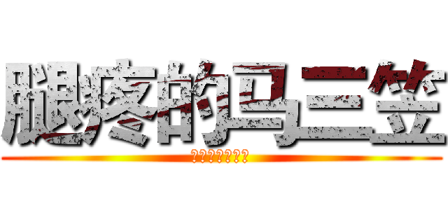 腿疼的马三笠 (我的腿好疼。。)