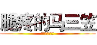 腿疼的马三笠 (我的腿好疼。。)