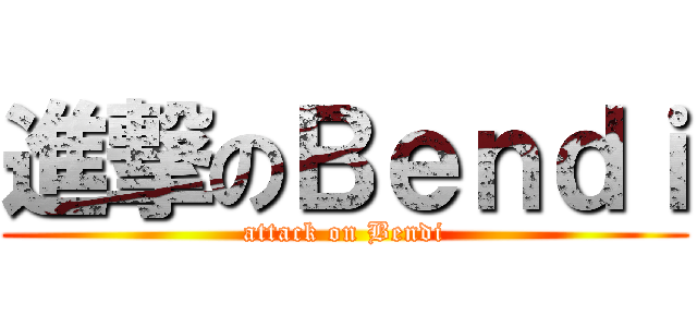進撃のＢｅｎｄｉ (attack on Bendi)