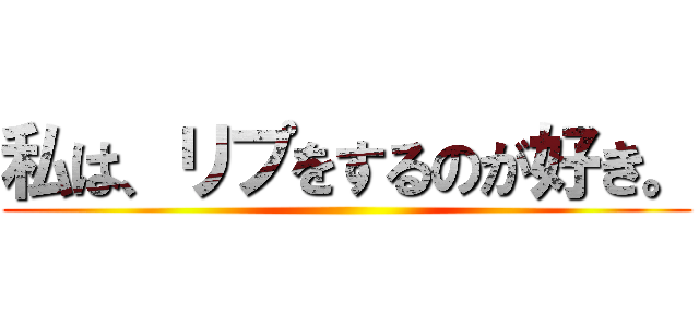 私は、リプをするのが好き。 ()