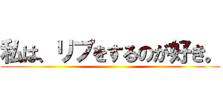 私は、リプをするのが好き。 ()