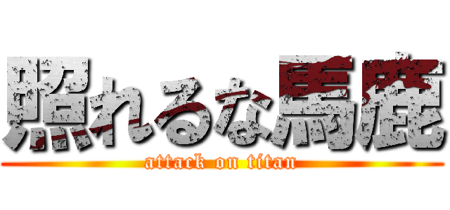 照れるな馬鹿 (attack on titan)