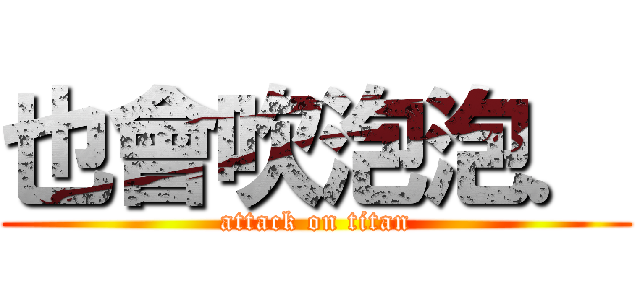 也會吹泡泡． (attack on titan)