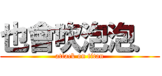 也會吹泡泡． (attack on titan)