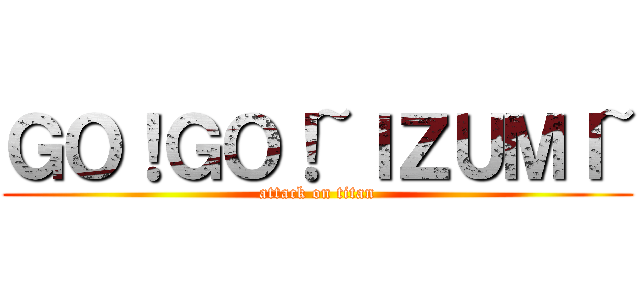 ＧＯ！ＧＯ！~ＩＺＵＭＩ~ (attack on titan)