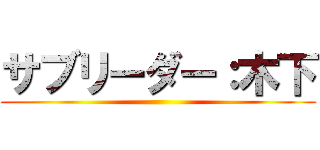 サブリーダー：木下 ()