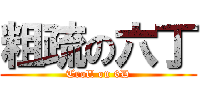 粗疏の六丁 (Troll on 6D)