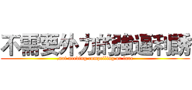 不需要外力的強逼利誘 (,not needing compelling or lure)